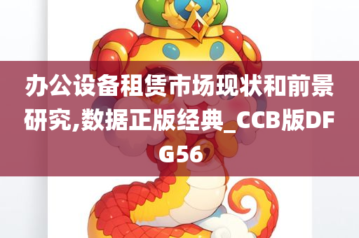 办公设备租赁市场现状和前景研究,数据正版经典_CCB版DFG56