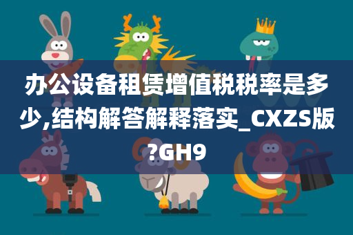 办公设备租赁增值税税率是多少,结构解答解释落实_CXZS版?GH9