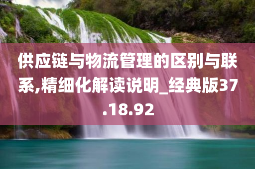 供应链与物流管理的区别与联系,精细化解读说明_经典版37.18.92