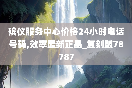 殡仪服务中心价格24小时电话号码,效率最新正品_复刻版78787