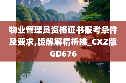 物业管理员资格证书报考条件及要求,版解解精析挑_CXZ版GD676