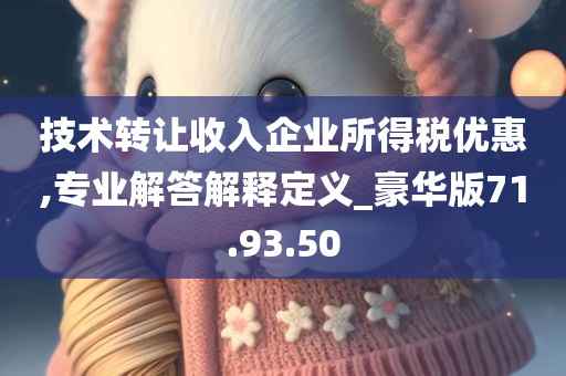 技术转让收入企业所得税优惠,专业解答解释定义_豪华版71.93.50