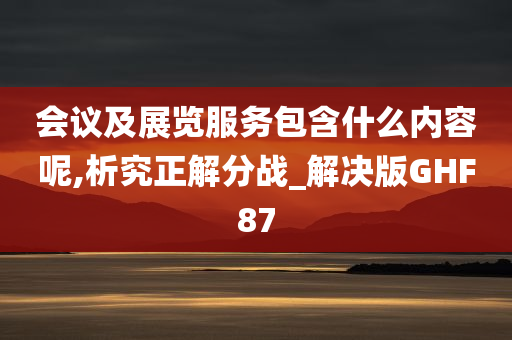 会议及展览服务包含什么内容呢,析究正解分战_解决版GHF87