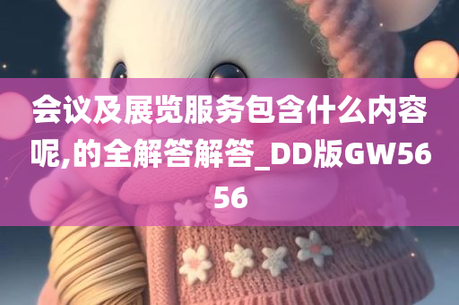 会议及展览服务包含什么内容呢,的全解答解答_DD版GW5656