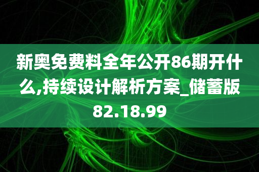 新奥免费料全年公开86期开什么,持续设计解析方案_储蓄版82.18.99