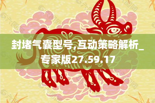 封堵气囊型号,互动策略解析_专家版27.59.17