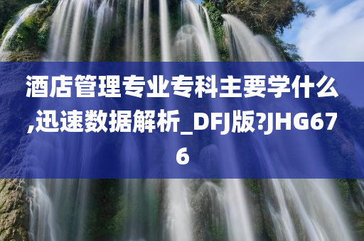 酒店管理专业专科主要学什么,迅速数据解析_DFJ版?JHG676