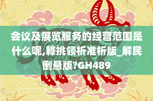 会议及展览服务的经营范围是什么呢,释挑领析准析版_解民倒悬版?GH489