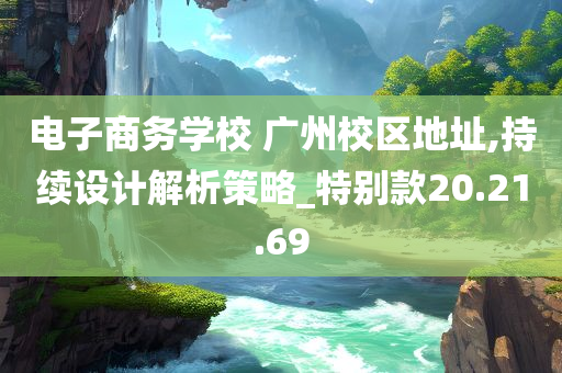 电子商务学校 广州校区地址,持续设计解析策略_特别款20.21.69