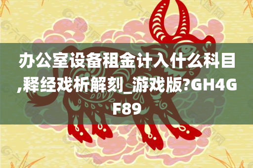 办公室设备租金计入什么科目,释经戏析解刻_游戏版?GH4GF89