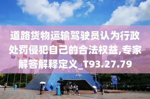 道路货物运输驾驶员认为行政处罚侵犯自己的合法权益,专家解答解释定义_T93.27.79