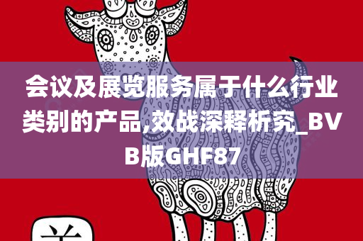 会议及展览服务属于什么行业类别的产品,效战深释析究_BVB版GHF87