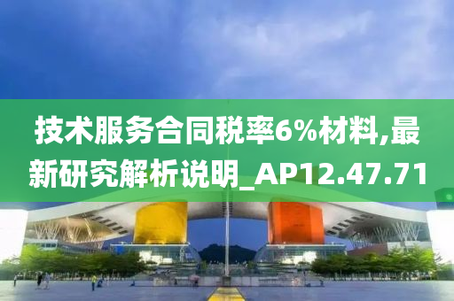 技术服务合同税率6%材料,最新研究解析说明_AP12.47.71