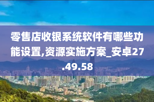 零售店收银系统软件有哪些功能设置,资源实施方案_安卓27.49.58