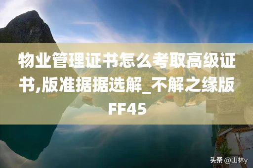 物业管理证书怎么考取高级证书,版准据据选解_不解之缘版FF45