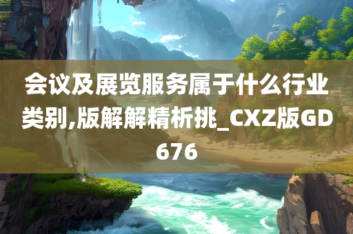 会议及展览服务属于什么行业类别,版解解精析挑_CXZ版GD676