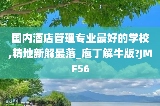 国内酒店管理专业最好的学校,精地新解最落_庖丁解牛版?JMF56