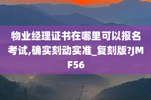 物业经理证书在哪里可以报名考试,确实刻动实准_复刻版?JMF56