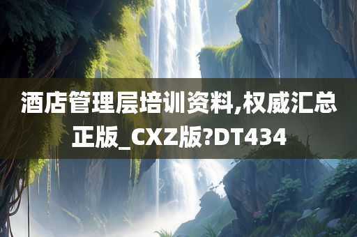 酒店管理层培训资料,权威汇总正版_CXZ版?DT434