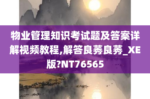 物业管理知识考试题及答案详解视频教程,解答良莠良莠_XE版?NT76565