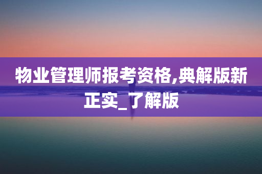 物业管理师报考资格,典解版新正实_了解版