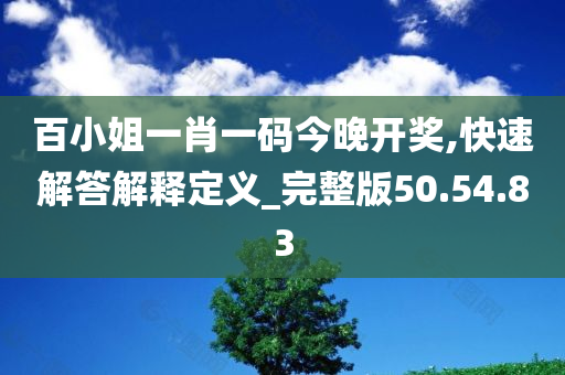 百小姐一肖一码今晚开奖,快速解答解释定义_完整版50.54.83