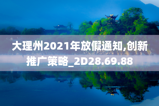 大理州2021年放假通知,创新推广策略_2D28.69.88