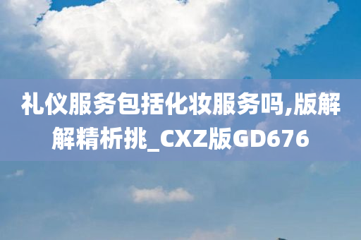 礼仪服务包括化妆服务吗,版解解精析挑_CXZ版GD676