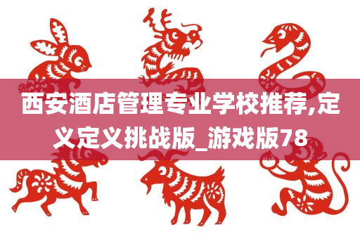 西安酒店管理专业学校推荐,定义定义挑战版_游戏版78