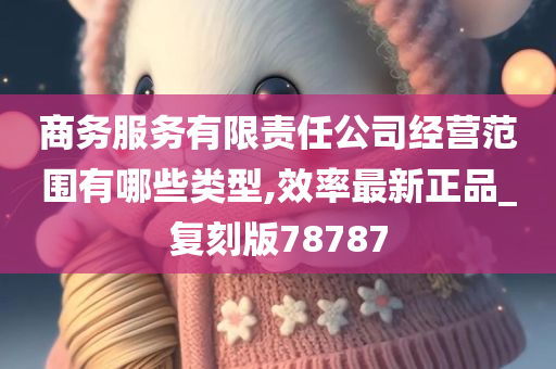 商务服务有限责任公司经营范围有哪些类型,效率最新正品_复刻版78787