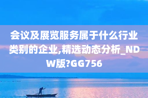 会议及展览服务属于什么行业类别的企业,精选动态分析_NDW版?GG756