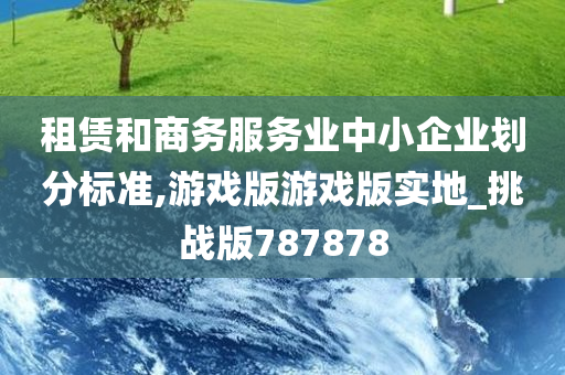 租赁和商务服务业中小企业划分标准,游戏版游戏版实地_挑战版787878