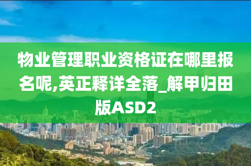 物业管理职业资格证在哪里报名呢,英正释详全落_解甲归田版ASD2