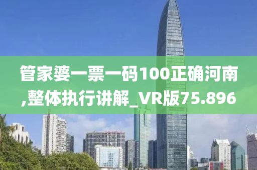 管家婆一票一码100正确河南,整体执行讲解_VR版75.896