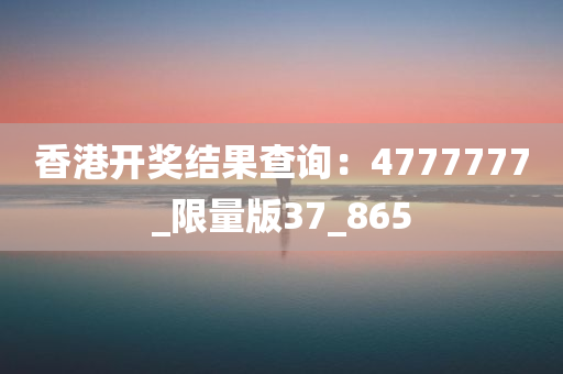 香港开奖结果查询：4777777_限量版37_865