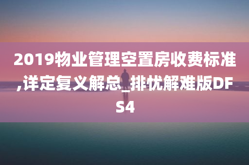 2019物业管理空置房收费标准,详定复义解总_排忧解难版DFS4