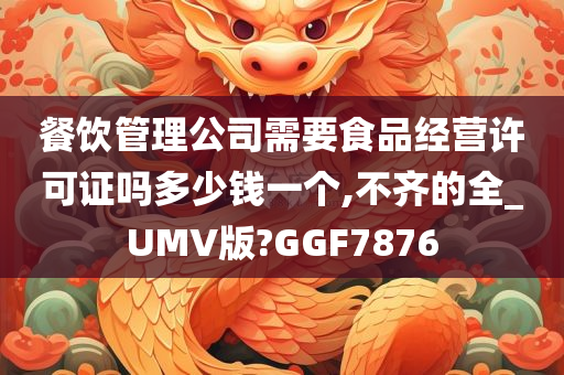 餐饮管理公司需要食品经营许可证吗多少钱一个,不齐的全_UMV版?GGF7876