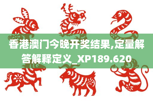 香港澳门今晚开奖结果,定量解答解释定义_XP189.620