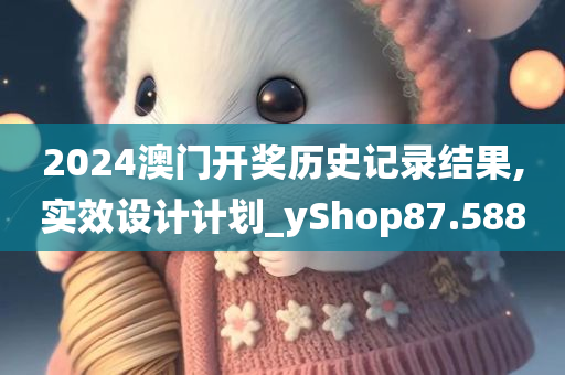 2024澳门开奖历史记录结果,实效设计计划_yShop87.588