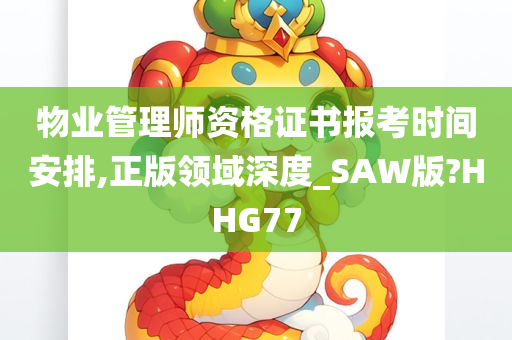 物业管理师资格证书报考时间安排,正版领域深度_SAW版?HHG77