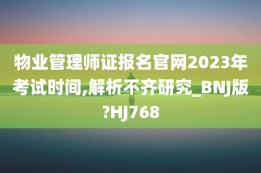 物业管理师证报名官网2023年考试时间,解析不齐研究_BNJ版?HJ768