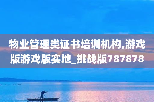 物业管理类证书培训机构,游戏版游戏版实地_挑战版787878