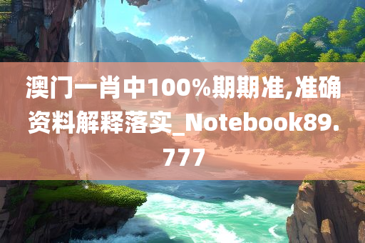 澳门一肖中100%期期准,准确资料解释落实_Notebook89.777