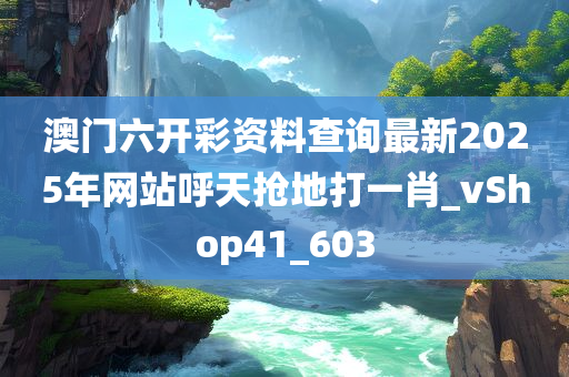 澳门六开彩资料查询最新2025年网站呼天抢地打一肖_vShop41_603