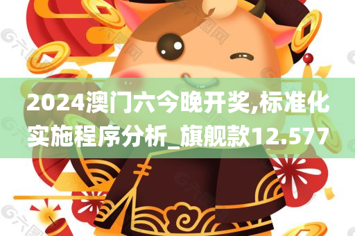 2024澳门六今晚开奖,标准化实施程序分析_旗舰款12.577