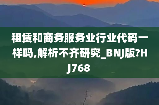 租赁和商务服务业行业代码一样吗,解析不齐研究_BNJ版?HJ768