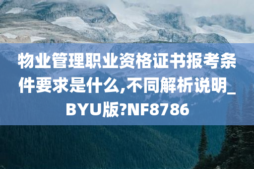 物业管理职业资格证书报考条件要求是什么,不同解析说明_BYU版?NF8786