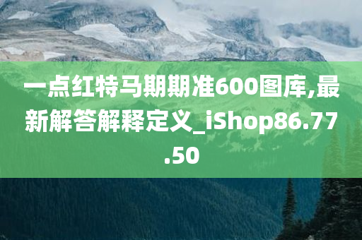 一点红特马期期准600图库,最新解答解释定义_iShop86.77.50