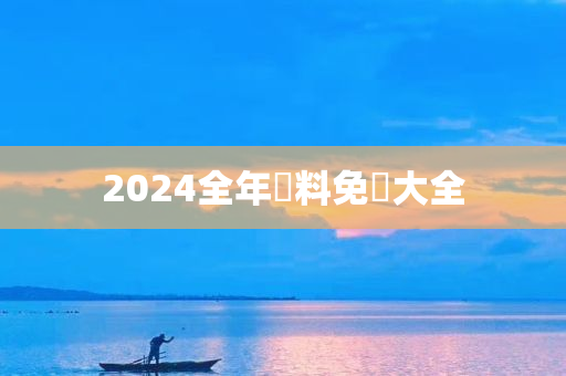 2024全年資料免費大全