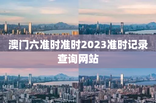 澳门六准时准时2023准时记录查询网站